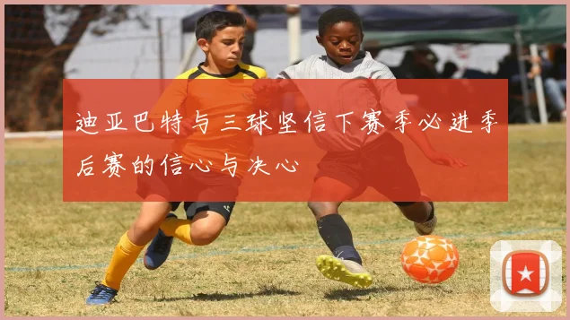 迪亚巴特与三球坚信下赛季必进季后赛的信心与决心