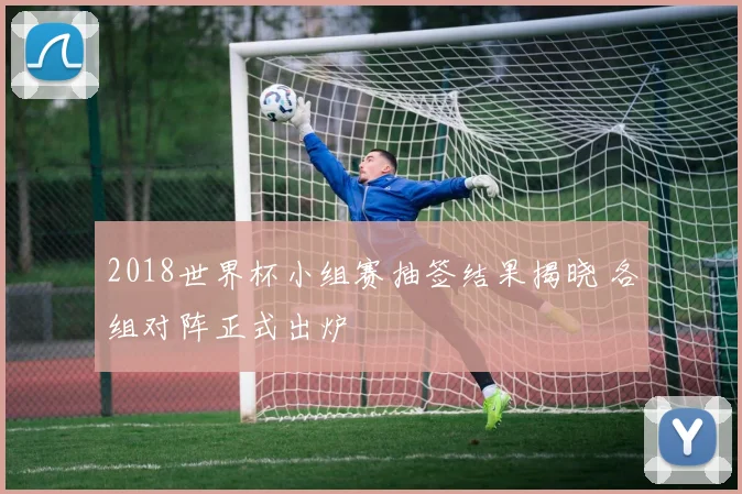 2018世界杯小组赛抽签结果揭晓 各组对阵正式出炉