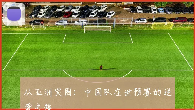 从亚洲突围：中国队在世预赛的逆袭之路