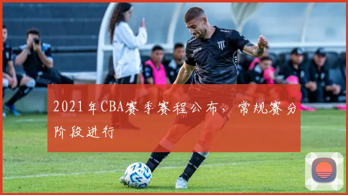 2021年CBA赛季赛程公布，常规赛分阶段进行