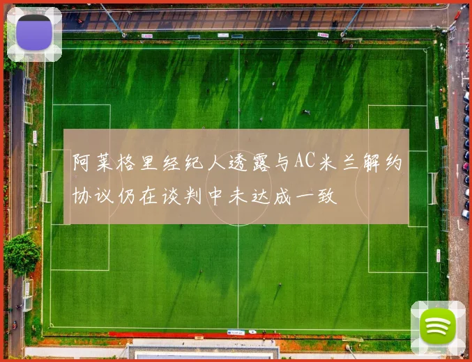 阿莱格里经纪人透露与AC米兰解约协议仍在谈判中未达成一致