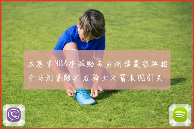 本赛季NBA夺冠赔率分析雷霆领跑掘金马刺紧随其后骑士火箭表现引关注